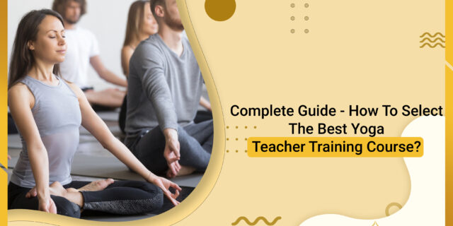 Complete Guide - How To Select The Best Yoga Teacher Training Course?